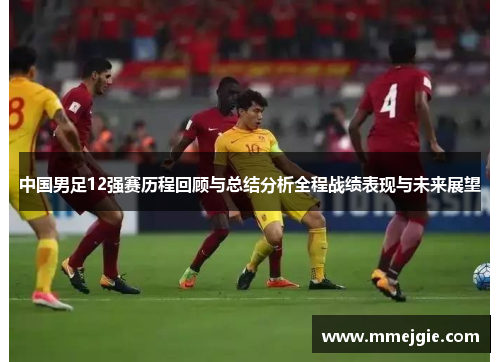 中国男足12强赛历程回顾与总结分析全程战绩表现与未来展望