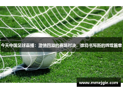 今天中国足球直播：激情四溢的赛场对决，谁将书写新的辉煌篇章
