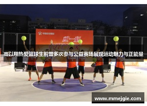 高以翔热爱篮球生前曾多次参与公益赛场展现运动魅力与正能量