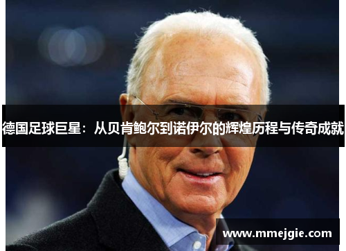 德国足球巨星：从贝肯鲍尔到诺伊尔的辉煌历程与传奇成就
