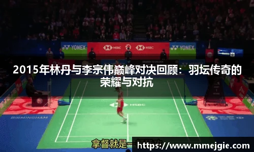 2015年林丹与李宗伟巅峰对决回顾：羽坛传奇的荣耀与对抗