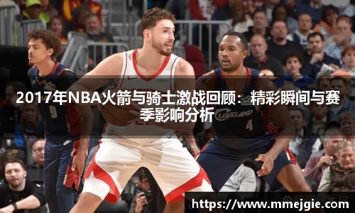 2017年NBA火箭与骑士激战回顾：精彩瞬间与赛季影响分析